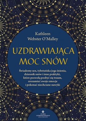 Uzdrawiająca moc snów. Świadomy sen, tybetańska joga śnienia, dziennik snów i inne praktyki, które pozwolą pozbyć się traum, zrozumieć swoje emocje i pokonać niechciane nawyki - O’Malley Kathleen Webster