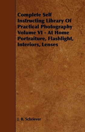Complete Self Instructing Library Of Practical Photography Volume VI - At Home Portraiture, Flashlight, Interiors, Lenses - Schriever J. B.