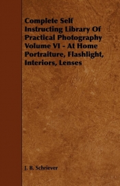 Complete Self Instructing Library Of Practical Photography Volume VI - At Home Portraiture, Flashlight, Interiors, Lenses