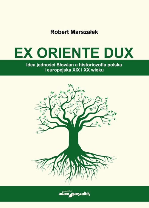 EX ORIENTE DUX. Idea jedności Słowian a historiozofia polska i europejska XIX i XX wieku