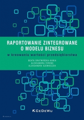 Raportowanie zintegrowane o modelu biznesu w kreowaniu wartości przedsiębiorstwa - Dratwińska-Kania Beata, Ferens Aleksandra, Szewieczek Aleksandra