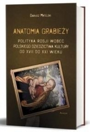 Anatomia grabieży Polityka Rosji wobec polskiego dziedzictwa kultury od XVII do XXI wieku - Matelski Dariusz