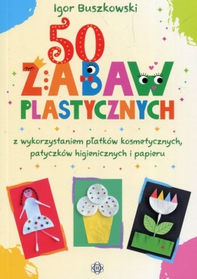 50 zabaw plastycznych z wykorzystaniem płatków kosmetycznych, patyczków higienicznych i papieru - Buszkowski Igor