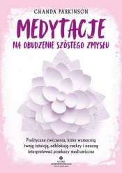 Medytacje na obudzenie szóstego zmysłu. Praktyczne ćwiczenia, które wzmocnią twoją intuicję, odblokują czakry i nauczą interpretować przekazy mediumiczne - Parkinson Chanda