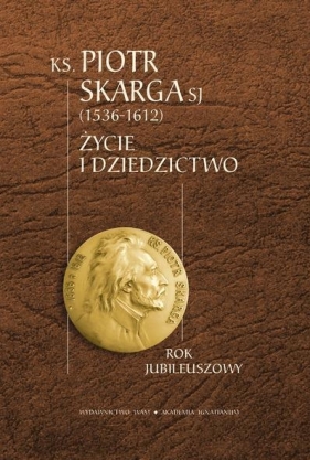 Ksiądz Piotr Skarga 1536-1612 Życie i dziedzictwo