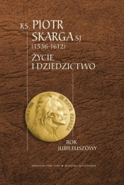 Ksiądz Piotr Skarga 1536-1612 Życie i dziedzictwo