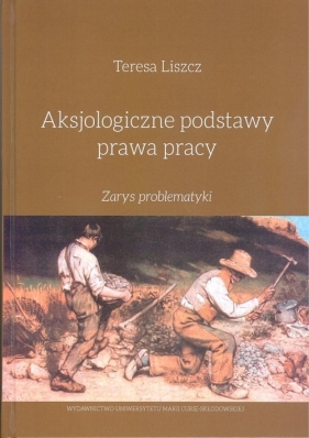 Aksjologiczne podstawy prawa pracy Zarys problematyki - Teresa Liszcz