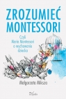 Zrozumieć Montessori Czyli Maria Montessori o wychowaniu dziecka Miksza Małgorzata