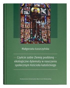 Czyńcie sobie Ziemię poddaną - ekologiczne dylematy w nauczaniu społecznym Kościoła katolickiego - Łuszczyńska Małgorzata