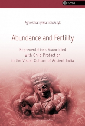 Abundance and Fertility. Representations Associated with Child. Protection in the Visual Culture of Ancient India - Staszczyk Agnieszka Sylwia