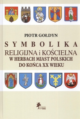 Symbolika religijna i kościelna w Herbach miast Polskich do końca XX wieku - Gołdyn Piotr