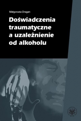 Doświadczenia traumatyczne a uzależnienie od alkoholu - Dragan Małgorzata