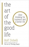 The Art of the Good Life Clear Thinking for Business and a Better Life Rolf Dobelli