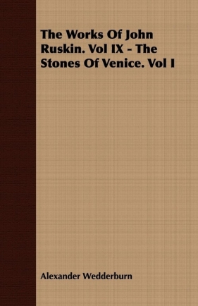 The Works of John Ruskin. Vol IX - The Stones of Venice. Vol I - Wedderburn Alexander Dundas Oligvy