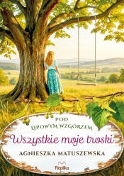 Pod lipowym wzgórzem. Tom 2. Wszystkie moje troski - Agnieszka Matuszewska