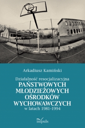 Działalność resocjalizacyjna państwowych młodzieżowych ośrodków wychowawczych w latach 1981–1994 - Arkadiusz Kamiński