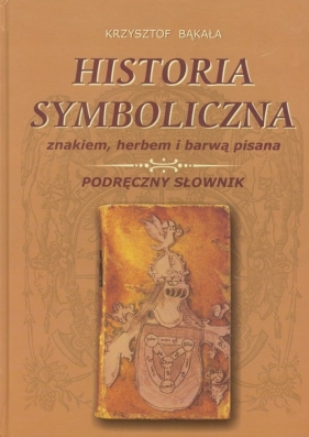 Historia symboliczna znakiem herbem i barwą pisana - Bąkała Krzysztof