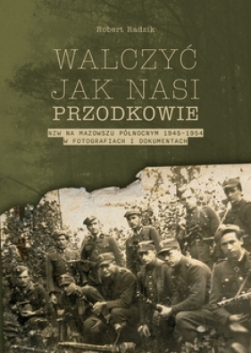 Walczyć jak nasi przodkowie. NZW na Mazowszu Północnym 1945-1954 w fotografiach i dokumentach - Robert Radzik