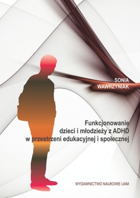 Funkcjonowanie dzieci i młodzieży z ADHD w przestrzeni edukacyjnej i społecznej - Sonia Wawrzyniak