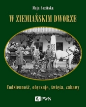 W ziemiańskim dworze. Codzienność, obyczaje, święta, zabawy - Maja Łozińska