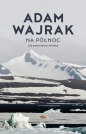 Na północ. Jak pokochałem Arktykę - Adam Wajrak