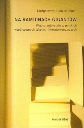 Na ramionach gigantów. Figura autorytetu w polskich współczesnych tekstach literaturoznawczych - Juda-Mieloch Małgorzata