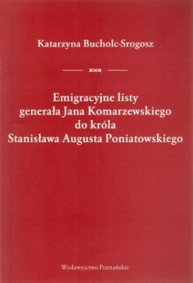 Emigracyjne listy generała Jana Komarzewskiego do króla Stanisława Augusta Poniatowskiego - Bucholc-Srogosz Katarzyna