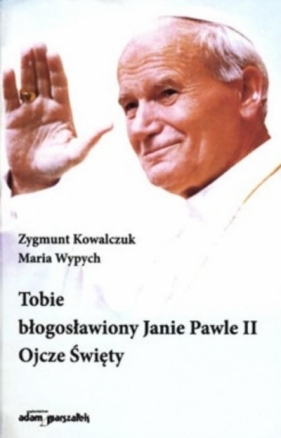 Tobie błogosławiony Janie Pawle II Ojcze Święty - Kowalczuk Zygmunt, Wypych Maria 
