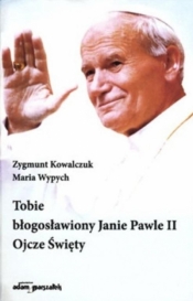 Tobie błogosławiony Janie Pawle II Ojcze Święty - Wypych Maria , Kowalczuk Zygmunt
