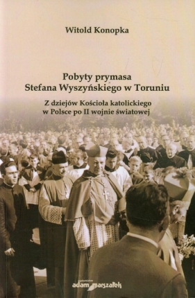 Pobyty prymasa Stefana Wyszyńskiego w Toruniu. Z dziejów Kościoła katolickiego w Polsce po II wojnie światowej - Witold Konopka