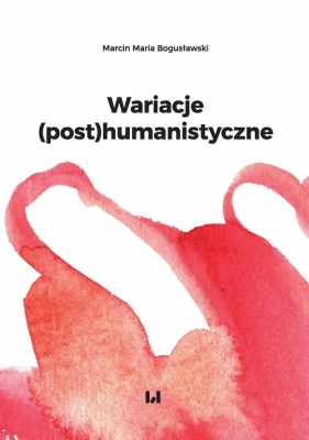 Wariacje (post)humanistyczne - Marcin Maria Bogusławski