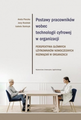 Postawy pracowników wobec technologii cyfrowej w organizacji - Pieczka Aneta, Rosiński Jerzy, Stańczyk Izabela