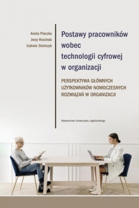 Postawy pracowników wobec technologii cyfrowej w organizacji - Aneta Pieczka, Jerzy Rosiński, Izabela Stańczyk