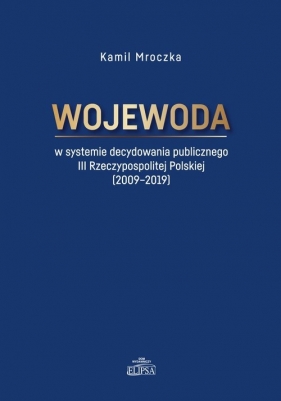 Wojewoda w systemie decydowania publicznego III Rzeczypospolitej Polskiej (2009-2019) - Mroczka Kamil