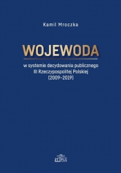 Wojewoda w systemie decydowania publicznego III Rzeczypospolitej Polskiej (2009-2019) - Mroczka Kamil