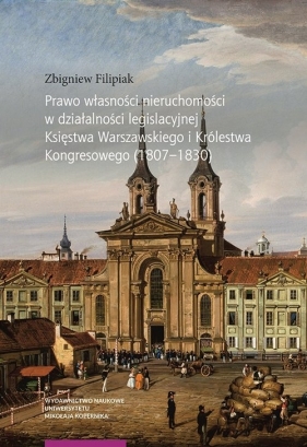 Prawo własności nieruchomości w działalności legislacyjnej Księstwa Warszawskiego i Królestwa Kongresowego (1807-1830) - Filipiak Zbigniew
