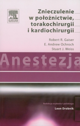 Anestezja Znieczulenie w położnictwie torakochirurgii i kardiochirurgii - Ochroch E. Andrew, Weiss Stuart J., Gaiser Robert R.
