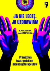 Ja nie leczę, ja uzdrawiam. Prawdziwa twarz polskich bioenergoterapeutów - Katarzyna Janiszewska