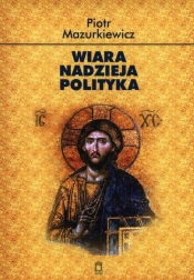 Wiara nadzieja polityka - Piotr Mazurkiewicz