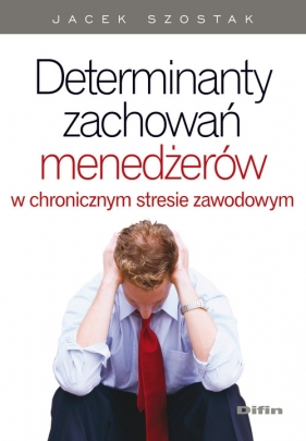Determinanty zachowań menedżerów w chronicznym stresie zawodowym - Szostak Jacek