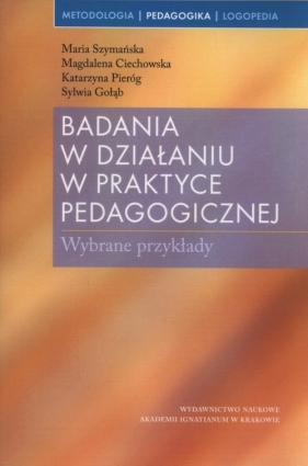 Badania w działaniu w praktyce pedagogicznej - Szymańska Maria, Ciechowska Magdalena, Pieróg Katarzyna, Gołąb Sylwia