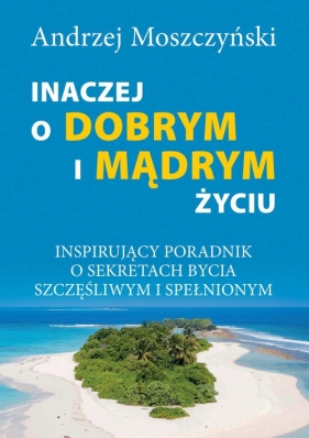 Inaczej o dobrym i mądrym życiu. Inspirujący poradnik o sekretach bycia szczęśliwym - Andrzej Moszczyński