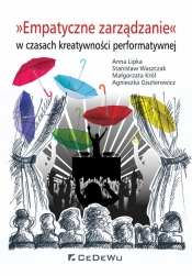 Empatyczne zarządzanie w czasach kreatywności performatywnej - Anna Lipka, Małgorzata Król, Agnieszka Giszterowicz, Waszczak Stanisław