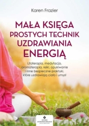 Mała księga prostych technik uzdrawiania energią. Litoterapia, medytacja, aromaterapia, reiki, opukiwanie i inne bezpieczne praktyki, które uzdrawiają ciało i umysł - Frazier Karen