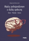 Między profesjonalizmem a służbą społeczną Teoria. Praktyka. Zmiana Małgorzata Klimorowska