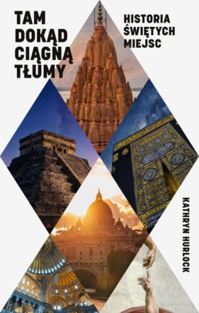 Tam, dokąd ciągną tłumy. Historia świętych miejsc - Kathryn Hurlock .