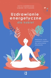 Uzdrawianie energetyczne dla kobiet. Medytacja, mudry i praktyka z czakrami dla wzmocnienia kobiecej siły - Keith Sherwood, Sabine Wittmann