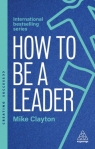 How to Be a Leader: Set Standards, Meet Needs and Bring People With You Mike Clayton