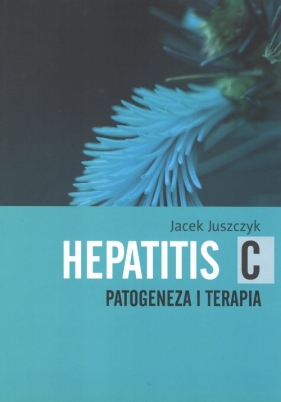 Hepatitis C. Patogeneza i Terapia - Juszczyk Jacek