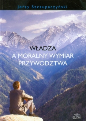 Władza a moralny wymiar przywództwa - Jerzy Szczupaczyński